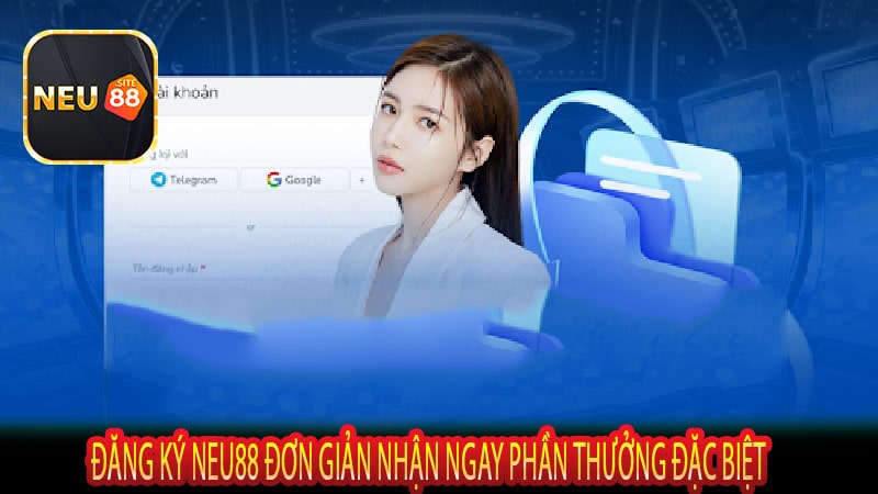 Đăng Ký NEU88 Đơn Giản Nhận Ngay Phần Thưởng Đặc Biệt